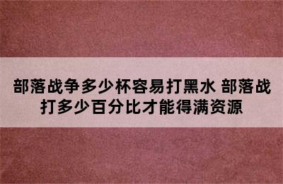 部落战争多少杯容易打黑水 部落战打多少百分比才能得满资源